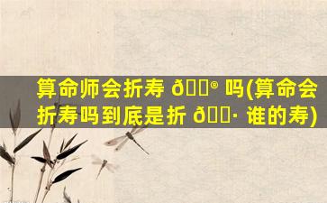 算命师会折寿 💮 吗(算命会折寿吗到底是折 🌷 谁的寿)